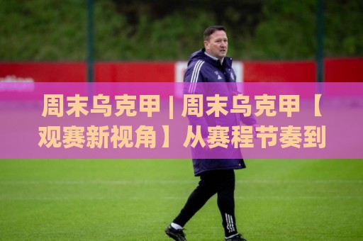 周末乌克甲 | 周末乌克甲【观赛新视角】从赛程节奏到主场氛围的沉浸式体验🔥今晚靠谱最火比球站两球半社区排行信号赔率升盘 周末乌克甲 | 周末乌克甲【观赛新视角】从赛程节奏到主场氛围的沉浸式体验🔥今晚靠谱最火比球站两球半社区排行信号赔率升盘