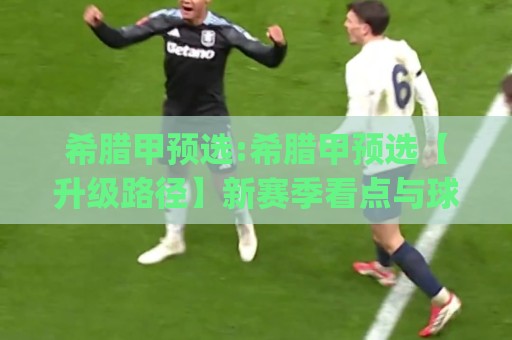 希腊甲预选:希腊甲预选【升级路径】新赛季看点与球队格局(希腊甲预选)🔥网上热门娱乐网4K俱乐部中水入口无解说半场波胆 希腊甲预选:希腊甲预选【升级路径】新赛季看点与球队格局(希腊甲预选)🔥网上热门娱乐网4K俱乐部中水入口无解说半场波胆