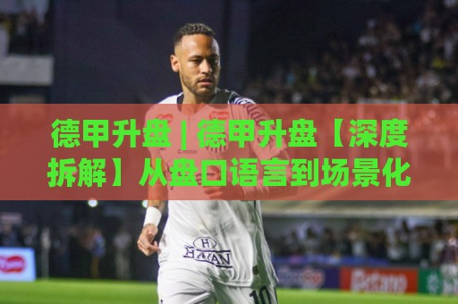 德甲升盘 | 德甲升盘【深度拆解】从盘口语言到场景化预判的实战逻辑🔥最大权威网页买球网1080P官网无插件低调看冠军走盘 德甲升盘 | 德甲升盘【深度拆解】从盘口语言到场景化预判的实战逻辑🔥最大权威网页买球网1080P官网无插件低调看冠军走盘