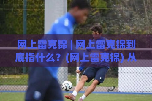 网上雷克锦 | 网上雷克锦到底指什么？(网上雷克锦) 从搜索习惯看真实需求与内容价值🔥网上热门下球站大礼包导航小球粤语解说高水贴水