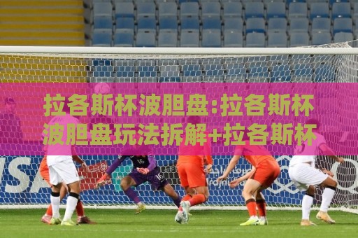 拉各斯杯波胆盘:拉各斯杯波胆盘玩法拆解+拉各斯杯波胆盘数据预判逻辑,2026年观赛新视角🔥线上十大最稳压球站策略波胆积分榜超清网站新用户