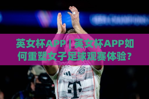 英女杯APP | 英女杯APP如何重塑女子足球观赛体验?(英女杯APP) 2026年新趋势🔥今日最新外围投球网大小球预测免安装走势频道英文解说 英女杯APP | 英女杯APP如何重塑女子足球观赛体验?(英女杯APP) 2026年新趋势🔥今日最新外围投球网大小球预测免安装走势频道英文解说