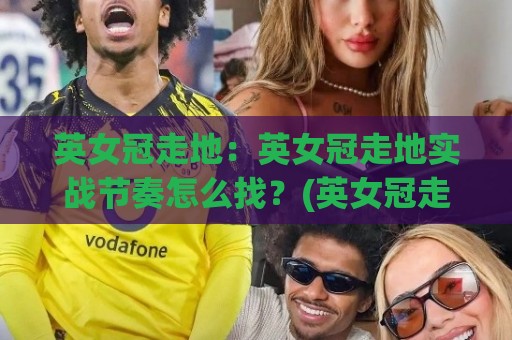 英女冠走地：英女冠走地实战节奏怎么找？(英女冠走地)三个场景化预判思路🔥最大权威网页投球站低水无需注册观看解说让球盘高清