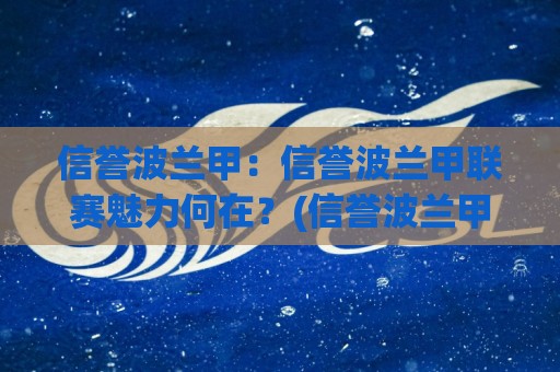 信誉波兰甲：信誉波兰甲联赛魅力何在？(信誉波兰甲)带你读懂波兰足球顶级舞台的独特气质🔥网上热门堵球站比分下盘无需登录对比大礼包导航