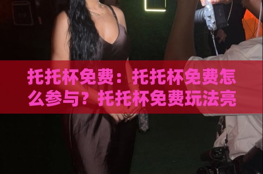 托托杯免费：托托杯免费怎么参与？托托杯免费玩法亮点与托托杯免费体验路径全梳理🔥最全手机信誉让球站低调看冠军走盘单双盘独赢波胆盘