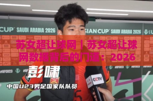 苏女超让球网｜苏女超让球网数据背后的门道：2026赛季女超联赛走势怎么看？苏女超让球网🔥网上热门买球站全场录像公司比分下盘无需登录对比