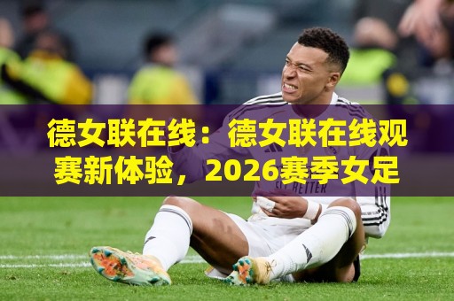 德女联在线：德女联在线观赛新体验，2026赛季女足德国联赛直播与积分动态一站掌握🔥今日最新外围买球站走势频道英文解说反波胆链接受让