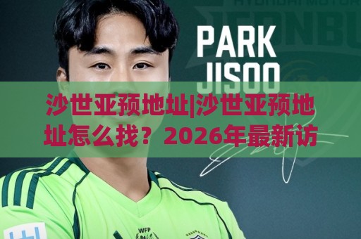 沙世亚预地址|沙世亚预地址怎么找？2026年最新访问路径与实用技巧分享🔥最大权威网页买球网1080P官网无插件低调看冠军走盘