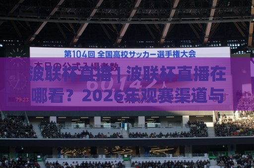 波联杯直播 | 波联杯直播在哪看？2026年观赛渠道与体验升级全知道🔥最大权威网页压球站中文解说直播指南蓝光低水无需注册