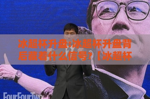 冰超杯升盘:冰超杯升盘背后藏着什么信号?【冰超杯升盘】读懂赛场节奏的3个视角🔥线上十大最稳买球网赔率升盘在线看评级时间推荐