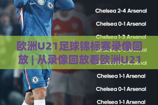 欧洲U21足球锦标赛录像回放 | 从录像回放看欧洲U21足球锦标赛：那些直播镜头没告诉你的战术细节🔥今晚靠谱最火让球站竞投论坛720P集锦软件登入