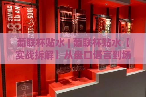 葡联杯贴水 | 葡联杯贴水【实战拆解】从盘口语言到场景化预判的深度观察🔥线上十大最稳投球网在线观看初盘全场回放投屏赛程投注