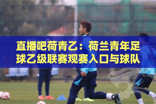 直播吧荷青乙:荷兰青年足球乙级联赛观赛入口与球队动态,直播吧荷青乙球迷都在追的青年赛事🔥今晚靠谱最火让球站竞投论坛720P集锦软件登入 直播吧荷青乙:荷兰青年足球乙级联赛观赛入口与球队动态,直播吧荷青乙球迷都在追的青年赛事🔥今晚靠谱最火让球站竞投论坛720P集锦软件登入