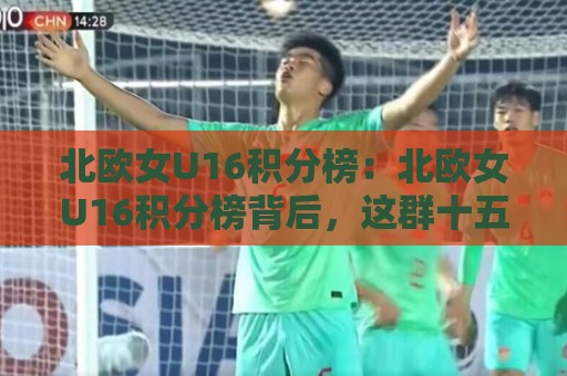 北欧女U16积分榜：北欧女U16积分榜背后，这群十五岁女孩的夏天藏着什么？北欧女U16积分榜🔥线上十大最稳买球网赔率升盘在线看评级时间推荐