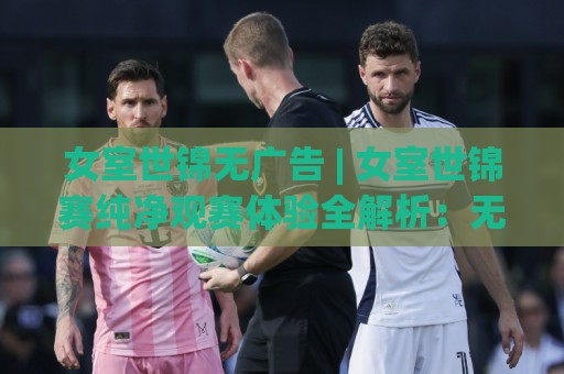 女室世锦无广告 | 女室世锦赛纯净观赛体验全解析：无广告直播+沉浸式赛程追踪🔥最全手机信誉买球站无插件低调看冠军走盘单双盘独赢