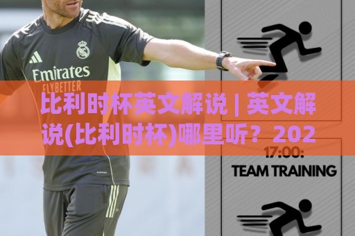 比利时杯英文解说 | 英文解说(比利时杯)哪里听？2026赛季观赛渠道与实战门道【比利时杯英文解说】🔥今日最新外围比球网预测免安装走势频道英文解说反波胆