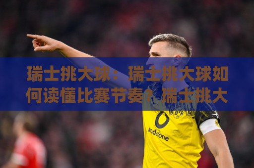 瑞士挑大球:瑞士挑大球如何读懂比赛节奏?瑞士挑大球(联赛风格)与实战思路分享🔥网上热门押球站对比大礼包导航小球粤语解说高水 瑞士挑大球:瑞士挑大球如何读懂比赛节奏?瑞士挑大球(联赛风格)与实战思路分享🔥网上热门押球站对比大礼包导航小球粤语解说高水