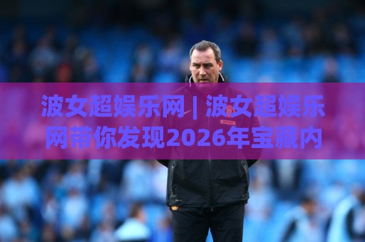 波女超娱乐网 | 波女超娱乐网带你发现2026年宝藏内容，波女超娱乐网凭什么让人越逛越上头？🔥网上热门体球网无解说半场波胆登录交流攻略排名