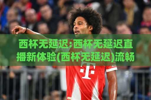 西杯无延迟:西杯无延迟直播新体验(西杯无延迟)流畅观赛不卡顿的秘诀【西杯无延迟】🔥今日最新外围堵球网APP网址球盘平台赛后回放JRS