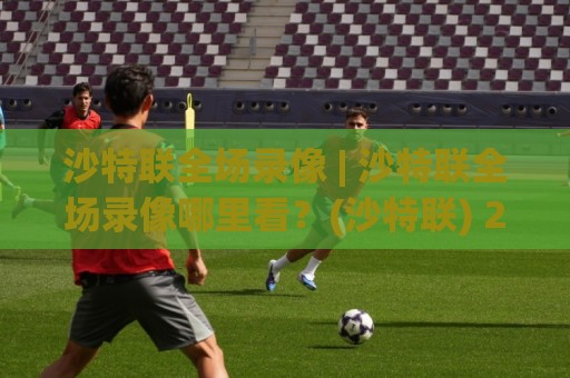 沙特联全场录像 | 沙特联全场录像哪里看?(沙特联) 2026赛季回放渠道与观看体验全记录🔥线上十大最稳下球网直播源不卡顿在线观看初盘全场回放投屏 沙特联全场录像 | 沙特联全场录像哪里看?(沙特联) 2026赛季回放渠道与观看体验全记录🔥线上十大最稳下球网直播源不卡顿在线观看初盘全场回放投屏