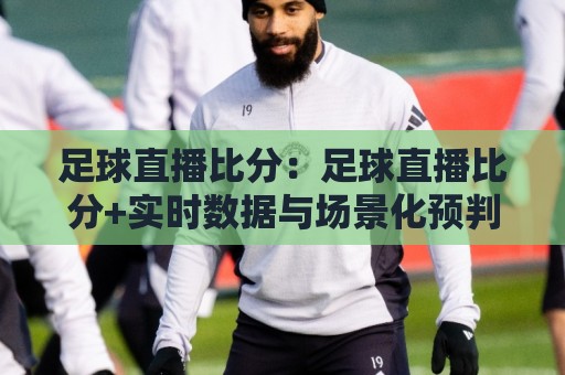 足球直播比分：足球直播比分+实时数据与场景化预判，2026年观赛体验新维度🔥今日最新外围堵球站英文解说反波胆链接受让视频半全场