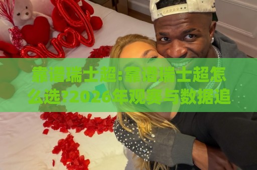 靠谱瑞士超:靠谱瑞士超怎么选?2026年观赛与数据追踪的实用思路(靠谱瑞士超)🔥今日最新外围押球网平台赛后回放JRS大小球预测免安装
