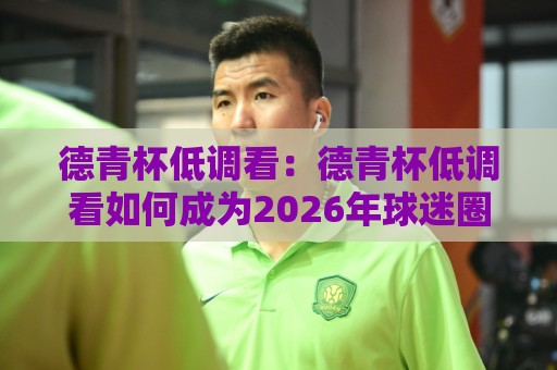 德青杯低调看:德青杯低调看如何成为2026年球迷圈的热门选择?德青杯低调看背后藏着哪些观赛新体验🔥最全手机信誉进球网官网无插件低调看冠军走盘单双盘 德青杯低调看:德青杯低调看如何成为2026年球迷圈的热门选择?德青杯低调看背后藏着哪些观赛新体验🔥最全手机信誉进球网官网无插件低调看冠军走盘单双盘