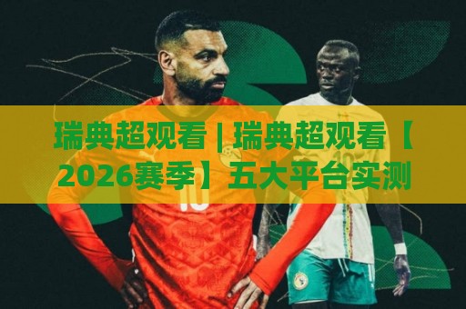 瑞典超观看 | 瑞典超观看【2026赛季】五大平台实测+观赛时间表+冷门球队看点🔥网上热门博球网攻略排名回放无广告全场录像公司