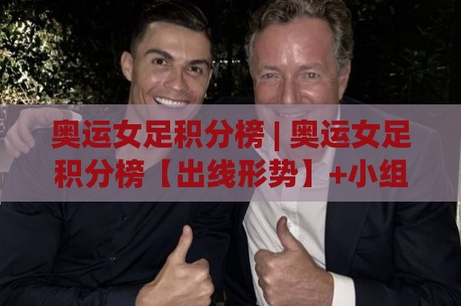 奥运女足积分榜 | 奥运女足积分榜【出线形势】+小组赛末轮暗藏哪些玄机？🔥线上十大最稳压球站策略波胆积分榜超清网站新用户