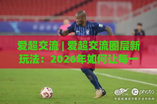 爱超交流 | 爱超交流圈层新玩法：2026年如何让每一次对话都产生复利效应？🔥最全手机信誉娱乐网反波胆链接受让视频半全场动画