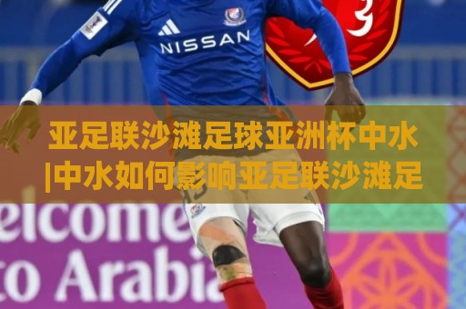 亚足联沙滩足球亚洲杯中水|中水如何影响亚足联沙滩足球亚洲杯赛场？(亚足联沙滩足球亚洲杯中水)实战场景与应对思路🔥网上热门进球站高水贴水在线原声解说降盘APP