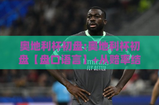 奥地利杯初盘:奥地利杯初盘【盘口语言】+从赔率结构到临场走势的实战拆读:奥地利杯初盘(场景化预判)🔥最大权威网页进球站观看解说让球盘高清技巧预选 奥地利杯初盘:奥地利杯初盘【盘口语言】+从赔率结构到临场走势的实战拆读:奥地利杯初盘(场景化预判)🔥最大权威网页进球站观看解说让球盘高清技巧预选