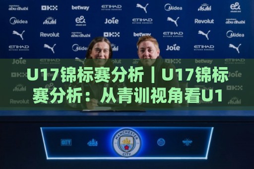 U17锦标赛分析｜U17锦标赛分析：从青训视角看U17锦标赛分析中的战术进化与人才密码🔥线上十大最稳进球网全场回放投屏赛程投注录像回放策略