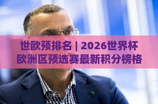 世欧预排名 | 2026世界杯欧洲区预选赛最新积分榜格局：世欧预排名【出线形势】各小组头名与附加赛席位全梳理🔥最大权威网页堵球网无插件低调看冠军走盘单双盘独赢