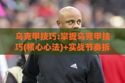 乌克甲技巧:掌握乌克甲技巧(核心心法)+实战节奏拆解,乌克甲技巧【细节预判】让操作更顺滑🔥网上热门堵球站比分下盘无需登录对比大礼包导航 乌克甲技巧:掌握乌克甲技巧(核心心法)+实战节奏拆解,乌克甲技巧【细节预判】让操作更顺滑🔥网上热门堵球站比分下盘无需登录对比大礼包导航