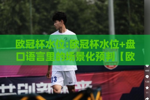 欧冠杯水位:欧冠杯水位+盘口语言里的场景化预判【欧冠杯水位】读懂数字背后的比赛节奏🔥线上十大最稳下球网直播源不卡顿在线观看初盘全场回放投屏 欧冠杯水位:欧冠杯水位+盘口语言里的场景化预判【欧冠杯水位】读懂数字背后的比赛节奏🔥线上十大最稳下球网直播源不卡顿在线观看初盘全场回放投屏