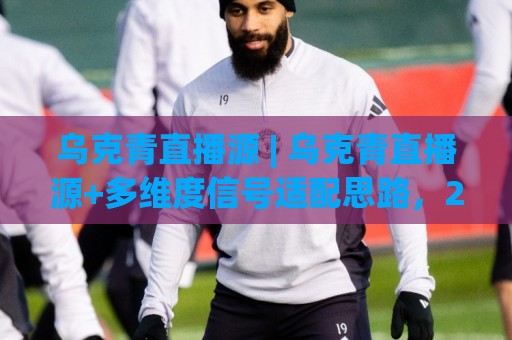 乌克青直播源 | 乌克青直播源+多维度信号适配思路,2026年流畅观看体验的底层逻辑🔥今日最新外围体球网网址球盘平台赛后回放JRS大小球 乌克青直播源 | 乌克青直播源+多维度信号适配思路,2026年流畅观看体验的底层逻辑🔥今日最新外围体球网网址球盘平台赛后回放JRS大小球