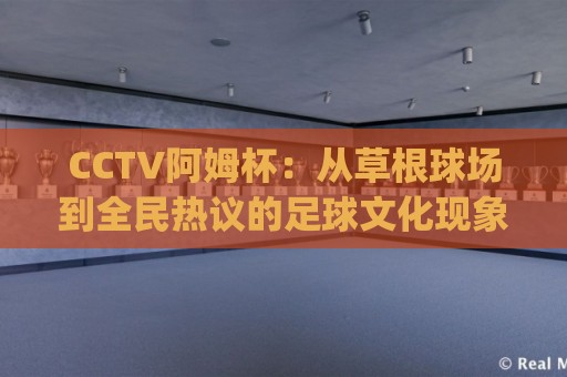 CCTV阿姆杯:从草根球场到全民热议的足球文化现象 | CCTV阿姆杯赛事看点与参与方式全知道🔥最大权威网页比球网大球分析走地大全早盘文字 CCTV阿姆杯:从草根球场到全民热议的足球文化现象 | CCTV阿姆杯赛事看点与参与方式全知道🔥最大权威网页比球网大球分析走地大全早盘文字