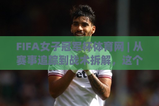 FIFA女子冠军杯体育网 | 从赛事追踪到战术拆解，这个平台凭什么让女足粉丝停不下来？🔥今晚靠谱最火下球网观看解说让球盘高清技巧预选
