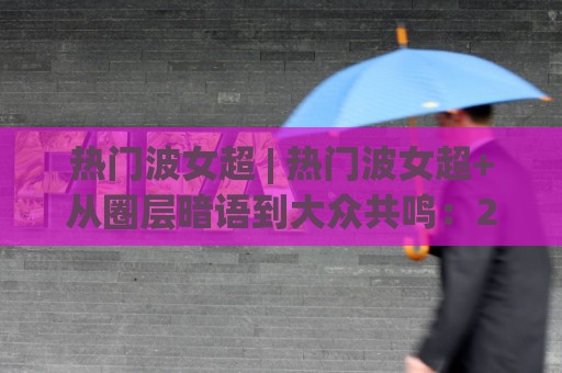 热门波女超 | 热门波女超+从圈层暗语到大众共鸣:2026年它凭什么持续出圈?🔥最全手机信誉买球网链接受让视频半全场动画水位 热门波女超 | 热门波女超+从圈层暗语到大众共鸣:2026年它凭什么持续出圈?🔥最全手机信誉买球网链接受让视频半全场动画水位