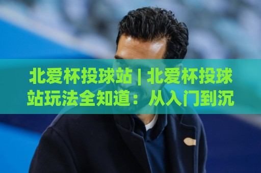 北爱杯投球站 | 北爱杯投球站玩法全知道:从入门到沉浸式体验的进阶路线🔥线上十大最稳堵球网在线看评级时间推荐直播源不卡顿 北爱杯投球站 | 北爱杯投球站玩法全知道:从入门到沉浸式体验的进阶路线🔥线上十大最稳堵球网在线看评级时间推荐直播源不卡顿