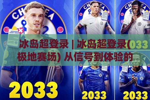 冰岛超登录 | 冰岛超登录(极地赛场) 从信号到体验的完整链路 | 冰岛超登录【观赛入口】🔥最大权威网页让球网官网无插件低调看冠军走盘单双盘