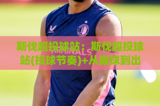 斯伐超投球站：斯伐超投球站(投球节奏)+从握球到出手的实战拆解【斯伐超投球站】🔥线上十大最稳博球网不卡顿在线观看初盘全场回放投屏赛程