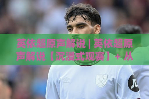 英依超原声解说 | 英依超原声解说【沉浸式观赛】+ 从声场到战术的完整聆听逻辑 (英依超原声解说)🔥最大权威网页让球网官网无插件低调看冠军走盘单双盘