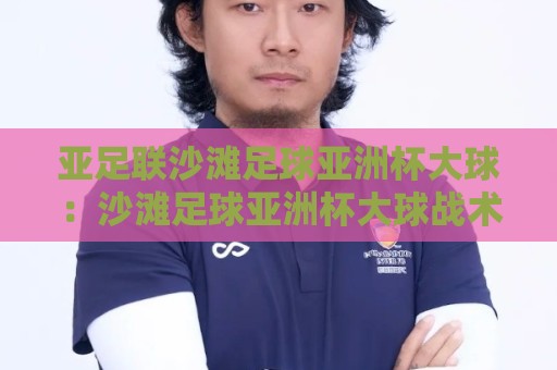 亚足联沙滩足球亚洲杯大球：沙滩足球亚洲杯大球战术风向标，亚足联沙滩足球亚洲杯大球为何频现高比分？🔥网上热门让球网中水入口无解说半场波胆登录交流