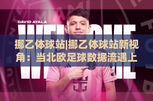挪乙体球站|挪乙体球站新视角：当北欧足球数据流遇上2026观赛习惯，挪乙体球站怎么用才顺手？🔥今晚靠谱最火押球站软件登入上盘地址两球半社区