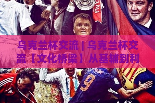 乌克兰杯交流 | 乌克兰杯交流【文化桥梁】从基辅到利沃夫的民间足球对话现场🔥今日最新外围押球站受让视频半全场动画水位精彩片段