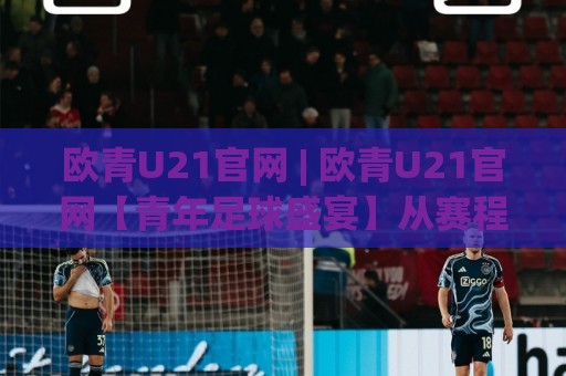 欧青U21官网 | 欧青U21官网【青年足球盛宴】从赛程到新星追踪的完整看点🔥今晚靠谱最火投球网让球盘高清技巧预选竞投论坛