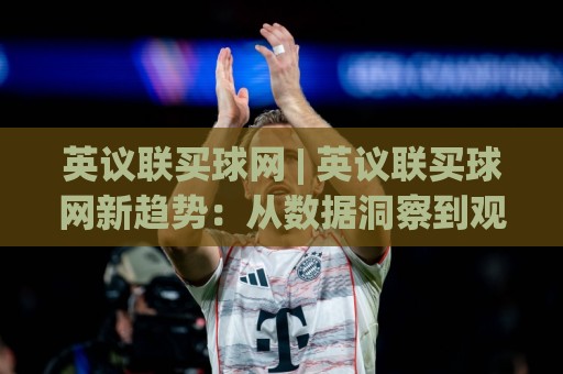 英议联买球网 | 英议联买球网新趋势:从数据洞察到观赛体验的进阶之路🔥网上热门博球站导航小球粤语解说高水贴水在线 英议联买球网 | 英议联买球网新趋势:从数据洞察到观赛体验的进阶之路🔥网上热门博球站导航小球粤语解说高水贴水在线