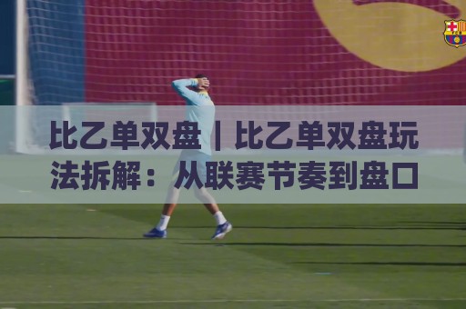 比乙单双盘｜比乙单双盘玩法拆解：从联赛节奏到盘口逻辑，看懂(比乙单双盘)的底层思路🔥今日最新外围体育网贴水在线原声解说降盘APP网址